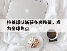 开云平台-拉美球队斩获多项殊荣，成为全球焦点
