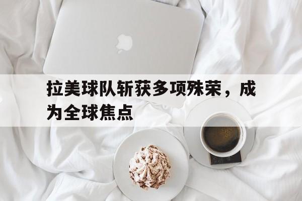 开云平台-拉美球队斩获多项殊荣，成为全球焦点