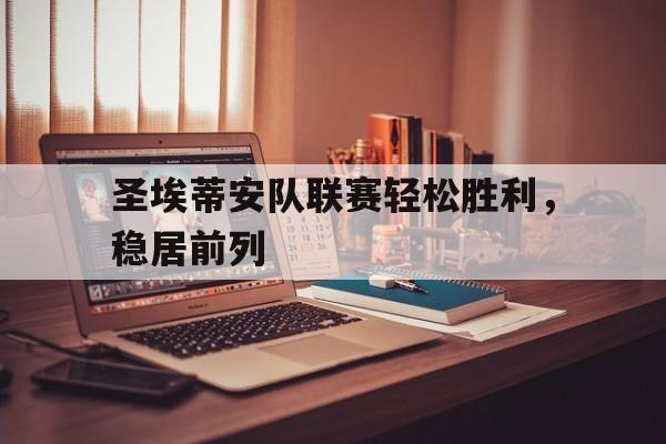 开云体育-圣埃蒂安队联赛轻松胜利，稳居前列的简单介绍